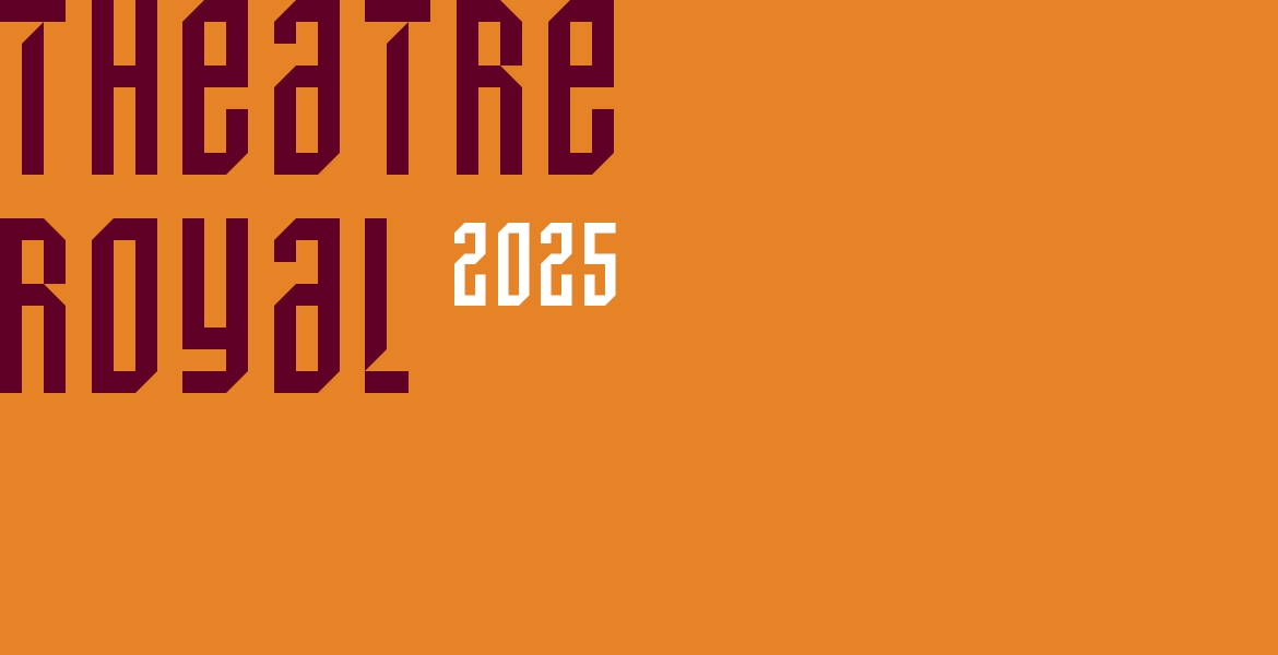 An ochre background with the words Theatre Royal in maroon in the top left corner. There is 2025 in white which sits below Theatre Royal